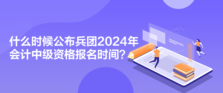 什么時(shí)候公布兵團(tuán)2024年會(huì)計(jì)中級(jí)資格報(bào)名時(shí)間？