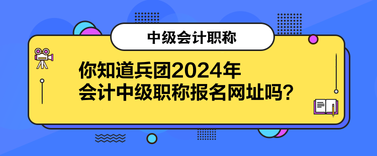 你知道兵團(tuán)2024年會(huì)計(jì)中級(jí)職稱報(bào)名網(wǎng)址嗎？