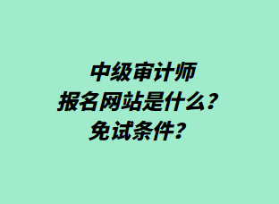 中級審計(jì)師報(bào)名網(wǎng)站是什么？免試條件？