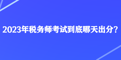 2023年稅務(wù)師考試到底哪天出分？