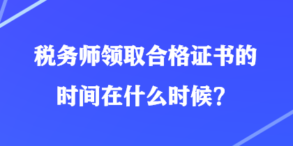 稅務(wù)師領(lǐng)取合格證書的時間在什么時候？