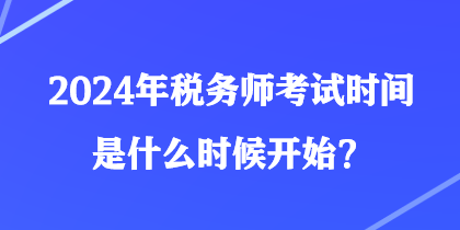 2024年稅務(wù)師考試時間是什么時候開始？