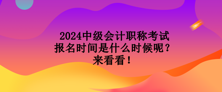 2024中級會計職稱考試報名時間是什么時候呢？來看看！