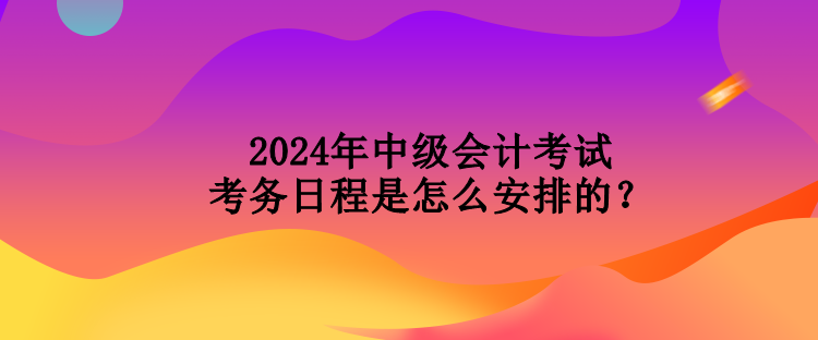 2024年中級會計考試考務日程是怎么安排的？