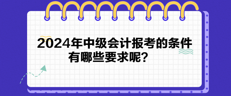 2024年中級會計報考的條件有哪些要求呢？