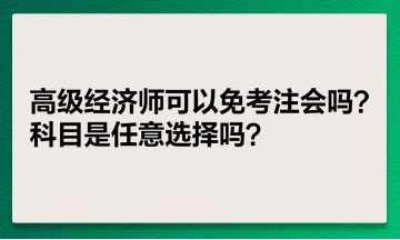 高級經(jīng)濟師可以免考注會嗎？科目是任意選擇嗎？