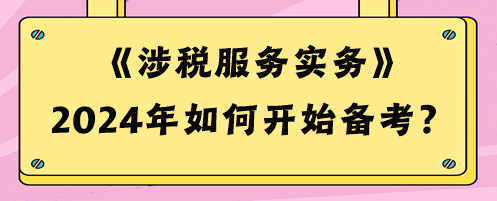 2024稅務(wù)師《涉稅服務(wù)實(shí)務(wù)》如何開(kāi)始備考？預(yù)習(xí)攻略來(lái)啦！