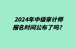 2024年中級審計師報名時間公布了嗎？