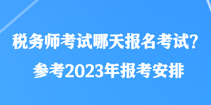 稅務(wù)師考試哪天報名考試？參考2023年報考安排