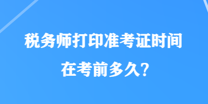 稅務(wù)師打印準(zhǔn)考證時(shí)間在考前多久？