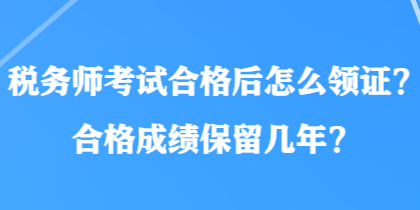 稅務(wù)師考試合格后怎么領(lǐng)證？合格成績保留幾年？