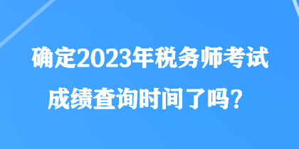 確定2023年稅務(wù)師考試成績查詢時間了嗎？