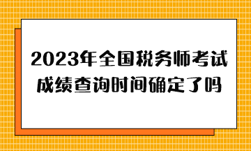 2023年全國稅務(wù)師考試成績查詢時(shí)間確定了嗎？哪天出分？