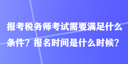 報考稅務(wù)師考試需要滿足什么條件？報名時間是什么時候？