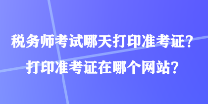 稅務(wù)師考試哪天打印準(zhǔn)考證？打印準(zhǔn)考證在哪個(gè)網(wǎng)站？