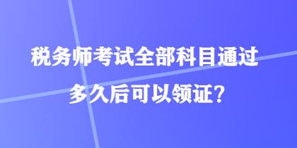 稅務(wù)師考試全部科目通過多久后可以領(lǐng)證？