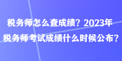 稅務(wù)師怎么查成績(jī)？2023年稅務(wù)師考試成績(jī)什么時(shí)候公布？