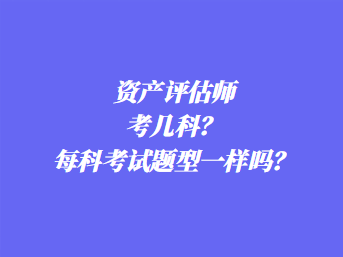 資產(chǎn)評估師考幾科？每科考試題型一樣嗎？