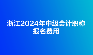 浙江2024年中級會計職稱報名費(fèi)用