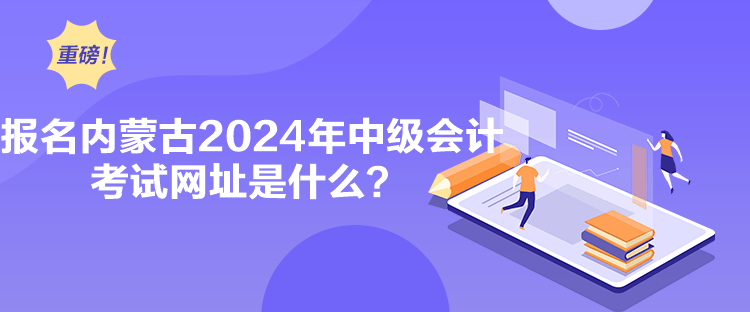 報名內(nèi)蒙古2024年中級會計考試網(wǎng)址是什么？