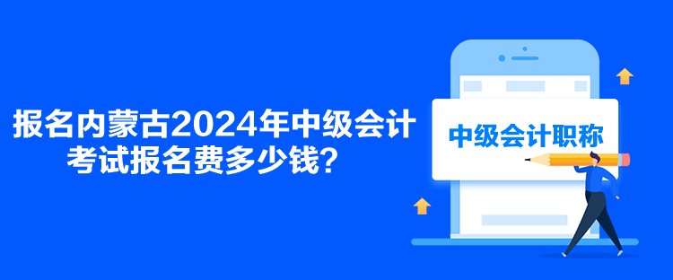 報名內(nèi)蒙古2024年中級會計考試報名費多少錢？