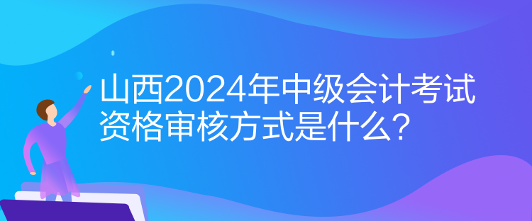 山西2024年中級會計考試資格審核方式是什么？