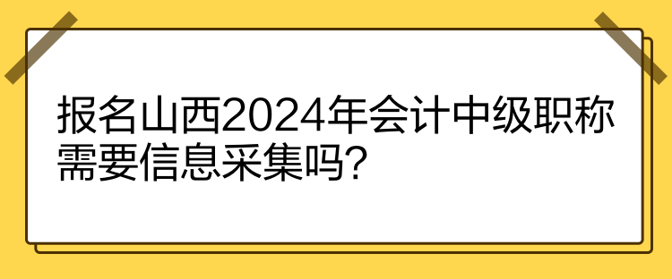 報名山西2024年會計中級職稱需要信息采集嗎？