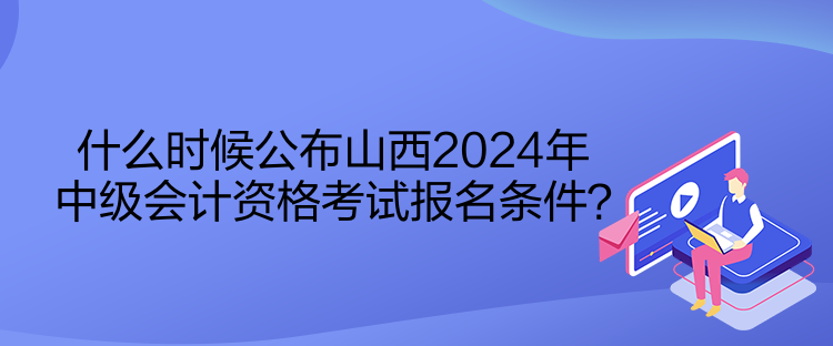 什么時候公布山西2024年中級會計資格考試報名條件？