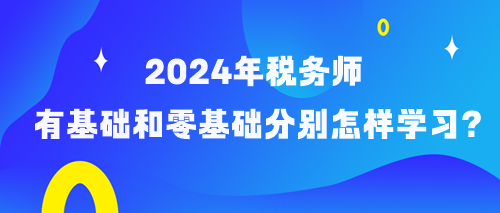 備考2024年稅務(wù)師有基礎(chǔ)和零基礎(chǔ)考生分別怎樣學(xué)習(xí)？