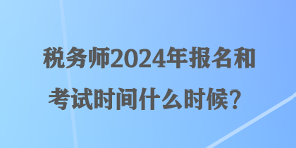 稅務(wù)師2024年報名和考試時間什么時候？