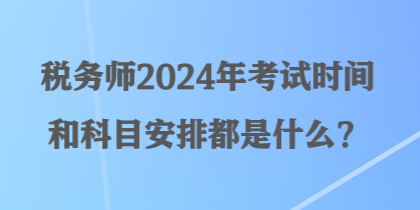 稅務(wù)師2024年考試時間和科目安排都是什么？