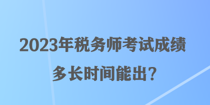 2023年稅務(wù)師考試成績(jī)多長(zhǎng)時(shí)間能出？