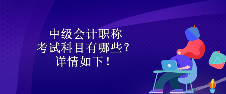 中級會計職稱考試科目有哪些？詳情如下！