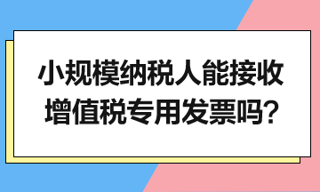 小規(guī)模納稅人能接收增值稅專用發(fā)票嗎？