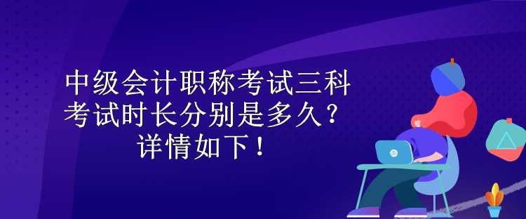 中級(jí)會(huì)計(jì)職稱考試三科考試時(shí)長(zhǎng)分別是多久？詳情如下！