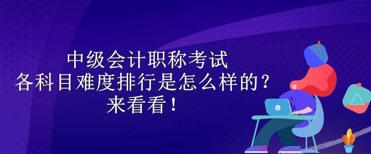 中級會計職稱考試各科目難度排行是怎么樣的？來看看！