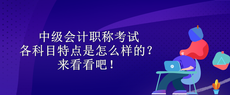 中級會計職稱考試各科目特點是怎么樣的？來看看吧！