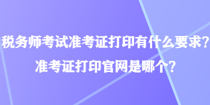 稅務(wù)師考試準(zhǔn)考證打印有什么要求？準(zhǔn)考證打印官網(wǎng)是哪個？