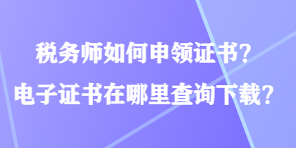 稅務(wù)師如何申領(lǐng)證書？電子證書在哪里查詢下載？