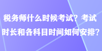 稅務(wù)師什么時(shí)候考試？考試時(shí)長(zhǎng)和各科目時(shí)間如何安排？