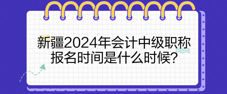 新疆2024年會計中級職稱報名時間是什么時候？