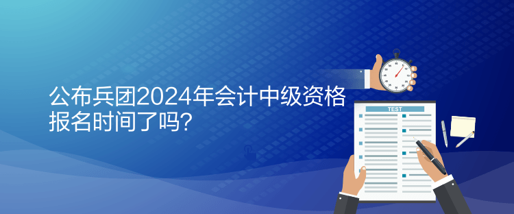 公布兵團(tuán)2024年會計中級資格報名時間了嗎？