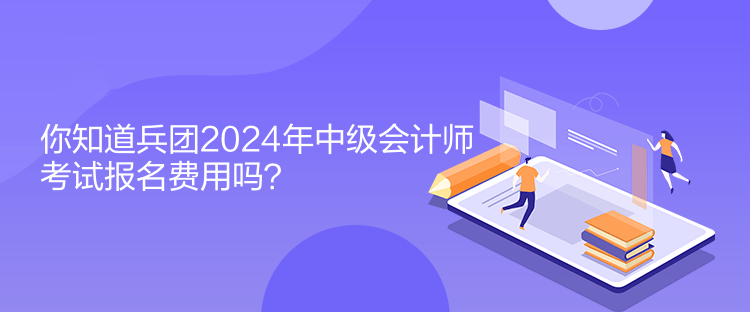 你知道兵團(tuán)2024年中級(jí)會(huì)計(jì)師考試報(bào)名費(fèi)用嗎？