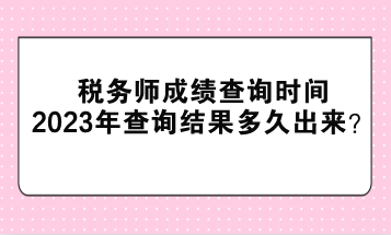 稅務師成績查詢時間2023年查詢結(jié)果多久出來？