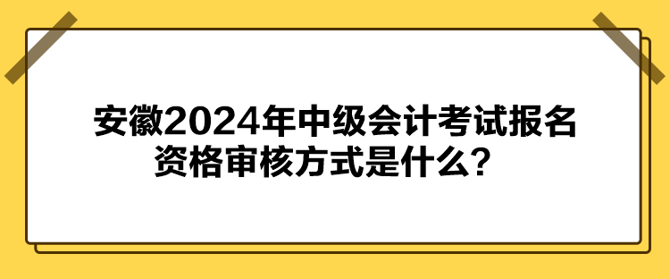 安徽2024年中級(jí)會(huì)計(jì)考試報(bào)名資格審核方式是什么？