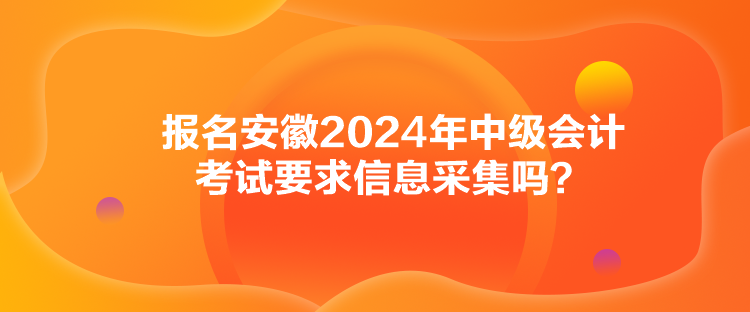 報名安徽2024年中級會計考試要求信息采集嗎？