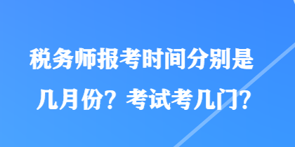 稅務(wù)師報(bào)考時間分別是幾月份？考試考幾門？