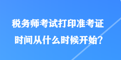 稅務(wù)師考試打印準考證時間從什么時候開始？