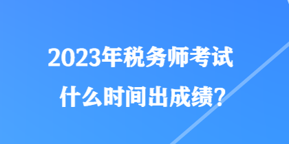 2023年稅務師考試什么時間出成績？