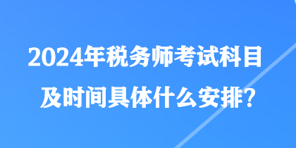 2024年稅務(wù)師考試科目及時(shí)間具體什么安排？